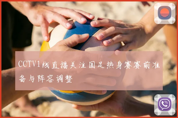 CCTV1线直播关注国足热身赛赛前准备与阵容调整