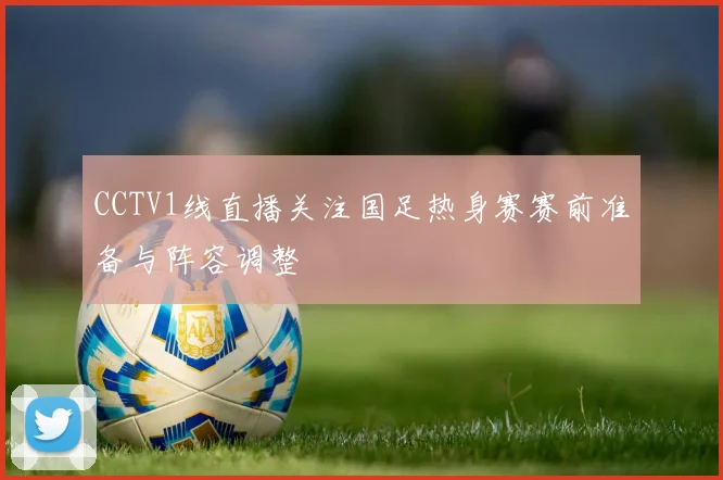 CCTV1线直播关注国足热身赛赛前准备与阵容调整