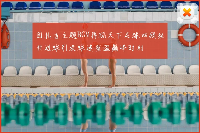 因扎吉主题BGM再现天下足球回顾经典进球引发球迷重温巅峰时刻