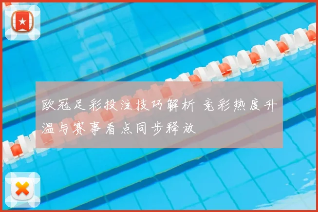 欧冠足彩投注技巧解析 竞彩热度升温与赛事看点同步释放
