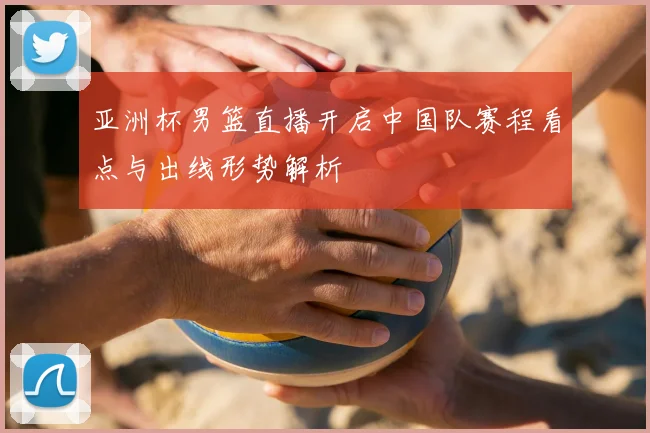 亚洲杯男篮直播开启中国队赛程看点与出线形势解析