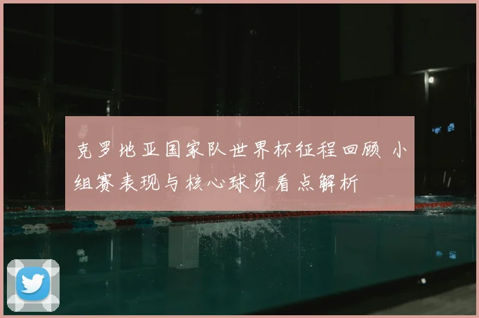 克罗地亚国家队世界杯征程回顾 小组赛表现与核心球员看点解析