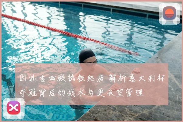 因扎吉回顾执教经历 解析意大利杯夺冠背后的战术与更衣室管理