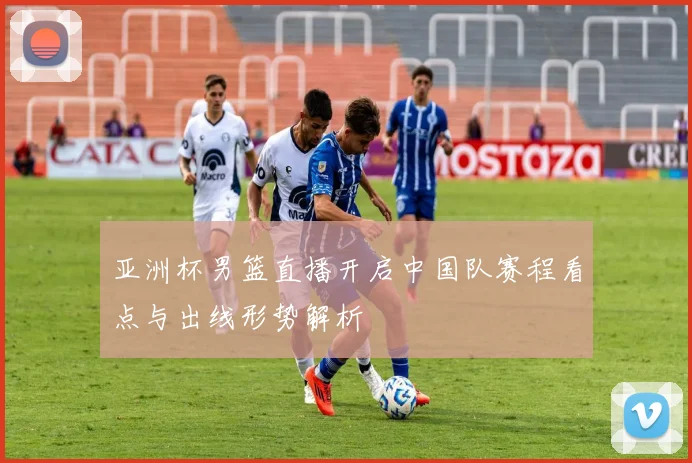 亚洲杯男篮直播开启中国队赛程看点与出线形势解析