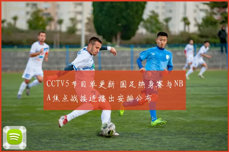 CCTV5节目单更新 国足热身赛与NBA焦点战接连播出安排公布