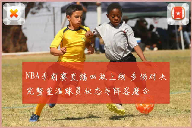 NBA季前赛直播回放上线 多场对决完整重温球员状态与阵容磨合