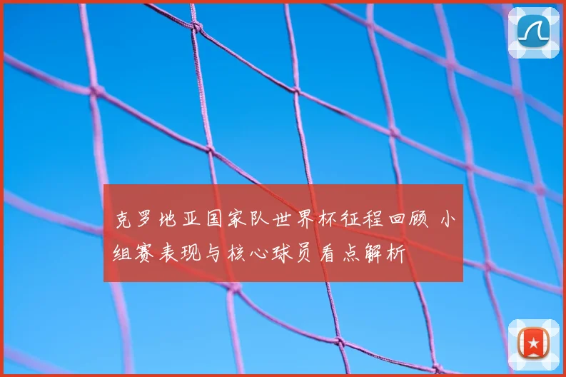 克罗地亚国家队世界杯征程回顾 小组赛表现与核心球员看点解析