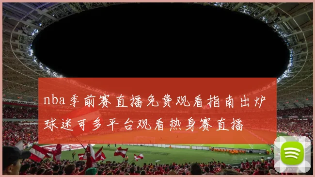 nba季前赛直播免费观看指南出炉 球迷可多平台观看热身赛直播