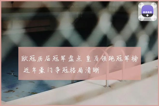 欧冠历届冠军盘点 皇马领跑冠军榜 近年豪门争冠格局清晰