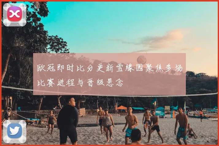 欧冠即时比分更新雪缘园聚焦多场比赛进程与晋级悬念