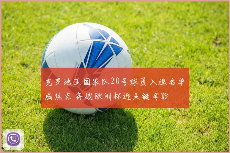 克罗地亚国家队20号球员入选名单成焦点 备战欧洲杯迎关键考验