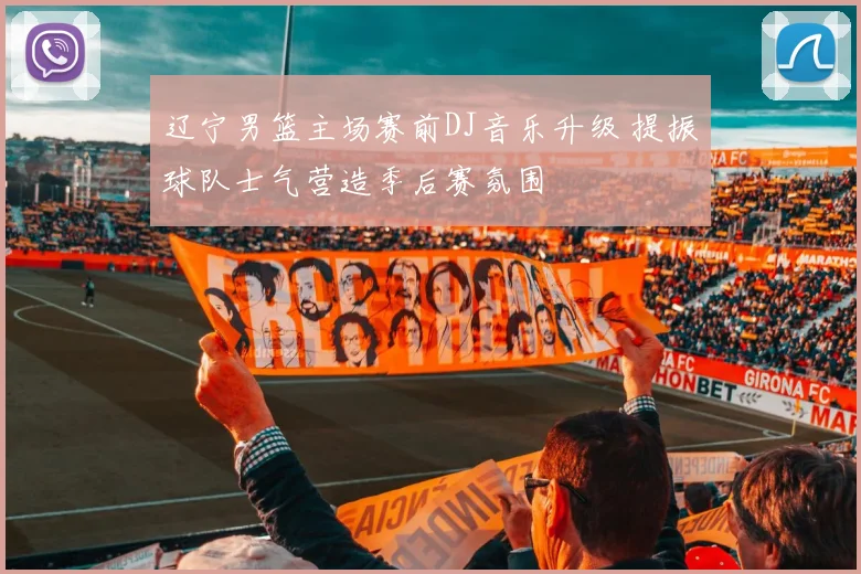 辽宁男篮主场赛前DJ音乐升级 提振球队士气营造季后赛氛围