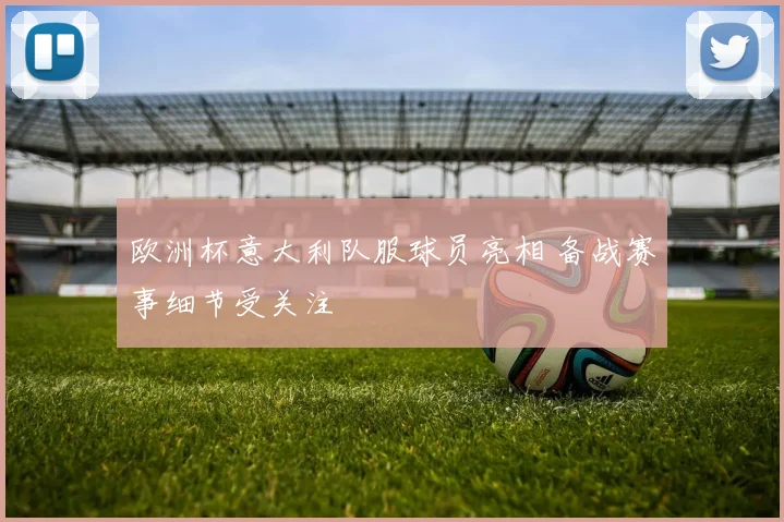 欧洲杯意大利队服球员亮相 备战赛事细节受关注
