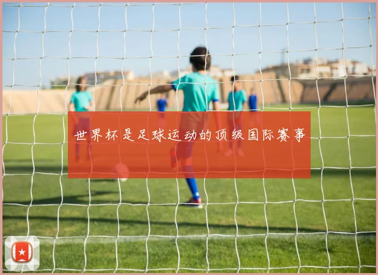 世界杯是足球运动的顶级国际赛事