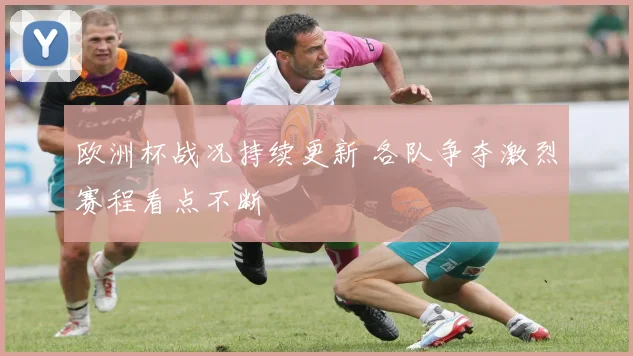 欧洲杯战况持续更新 各队争夺激烈赛程看点不断