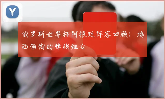 俄罗斯世界杯阿根廷阵容回顾:梅西领衔的锋线组合