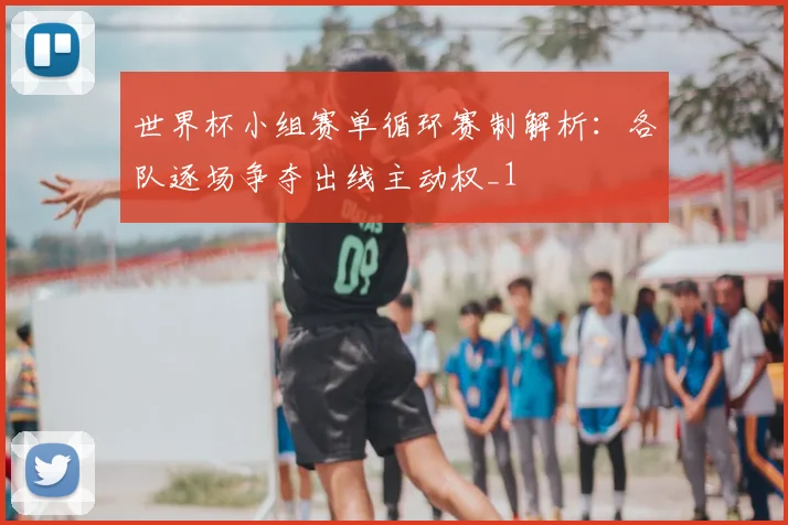 世界杯小组赛单循环赛制解析：各队逐场争夺出线主动权_1