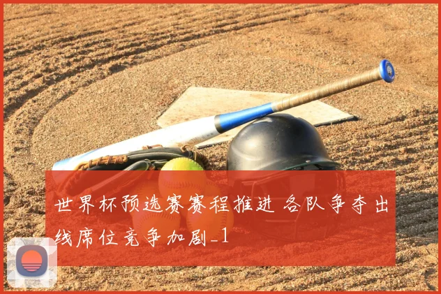 世界杯预选赛赛程推进 各队争夺出线席位竞争加剧_1