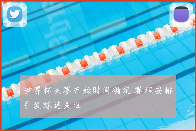 世界杯决赛开始时间确定 赛程安排引发球迷关注