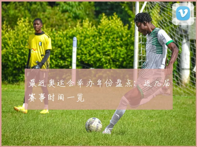最近奥运会举办年份盘点：近几届赛事时间一览
