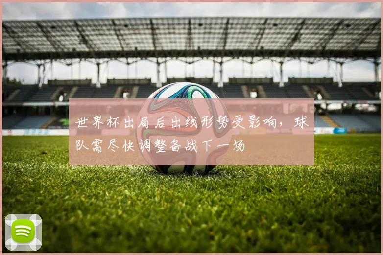 世界杯出局后出线形势受影响，球队需尽快调整备战下一场
