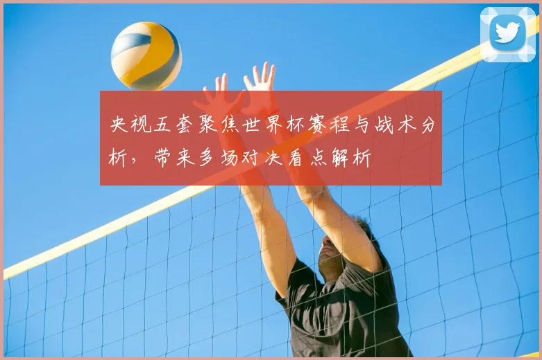 央视五套聚焦世界杯赛程与战术分析,带来多场对决看点解析
