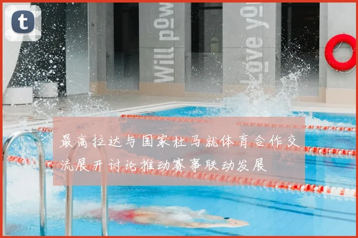 最高拉达与国家杜马就体育合作交流展开讨论推动赛事联动发展